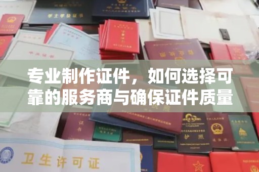 南溪专业制作证件，如何选择可靠的服务商与确保证件质量